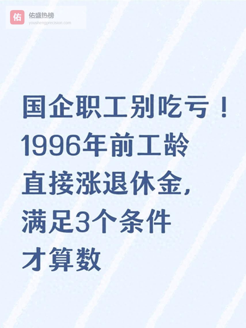 国企职工别吃亏！1996年前工龄直接涨退休金，满足3个条件才算数