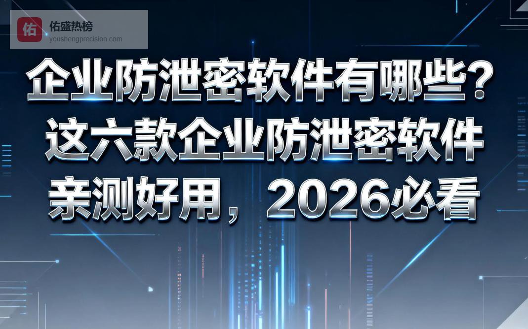 企业防泄密软件有哪些？这六款企业防泄密软件亲测好用，2026 必看